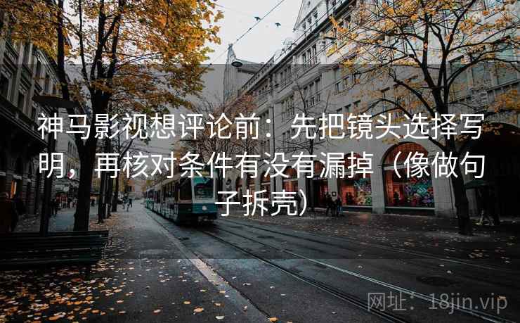 神马影视想评论前:先把镜头选择写明,再核对条件有没有漏掉(像做句子拆壳) 第2张 神马影视想评论前:先把镜头选择写明,再核对条件有没有漏掉(像做句子拆壳) 第2张