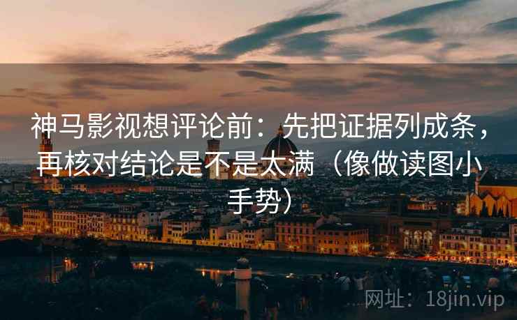 神马影视想评论前:先把证据列成条,再核对结论是不是太满(像做读图小手势)
