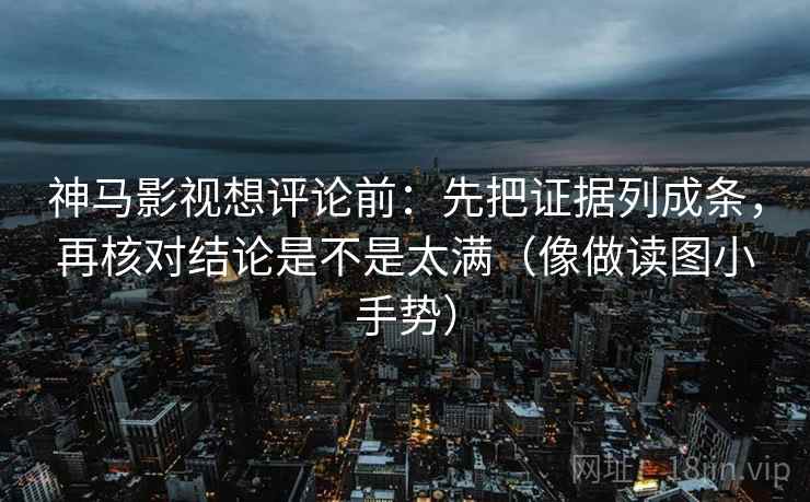 神马影视想评论前:先把证据列成条,再核对结论是不是太满(像做读图小手势) 第2张 神马影视想评论前:先把证据列成条,再核对结论是不是太满(像做读图小手势) 第2张