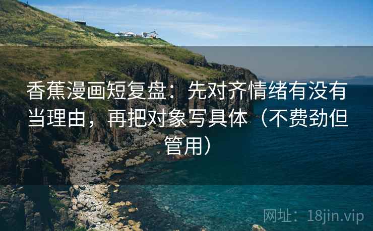 香蕉漫画短复盘:先对齐情绪有没有当理由,再把对象写具体(不费劲但管用) 第2张 香蕉漫画短复盘:先对齐情绪有没有当理由,再把对象写具体(不费劲但管用) 第2张