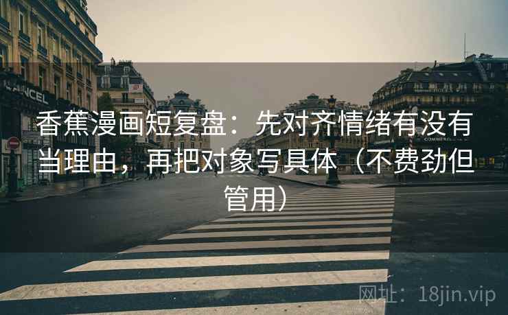香蕉漫画短复盘：先对齐情绪有没有当理由，再把对象写具体（不费劲但管用）