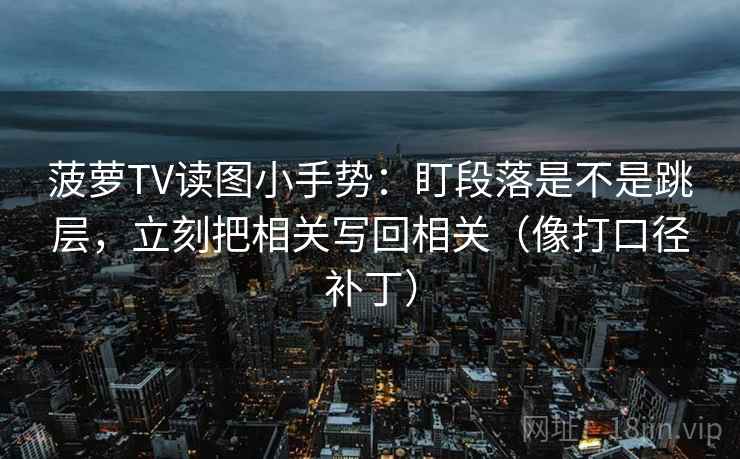 菠萝TV读图小手势：盯段落是不是跳层，立刻把相关写回相关（像打口径补丁）