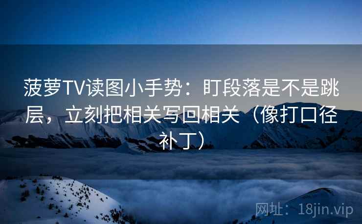 菠萝TV读图小手势:盯段落是不是跳层,立刻把相关写回相关(像打口径补丁) 第2张 菠萝TV读图小手势:盯段落是不是跳层,立刻把相关写回相关(像打口径补丁) 第2张