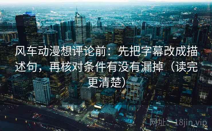 风车动漫想评论前:先把字幕改成描述句,再核对条件有没有漏掉(读完更清楚)