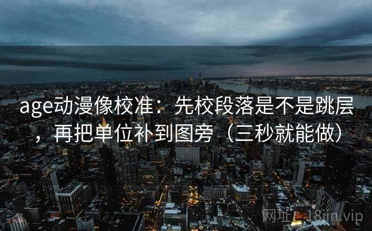 age动漫像校准:先校段落是不是跳层,再把单位补到图旁(三秒就能做)