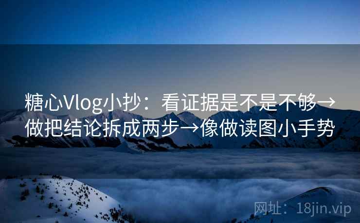 糖心Vlog小抄：看证据是不是不够→做把结论拆成两步→像做读图小手势