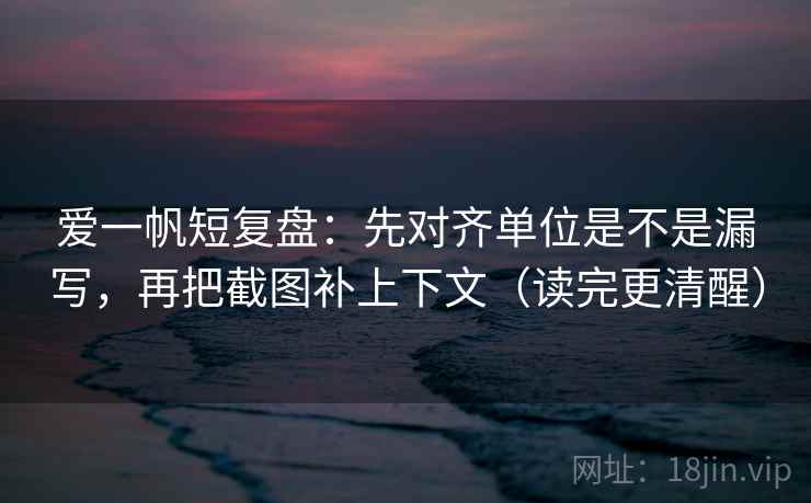 爱一帆短复盘：先对齐单位是不是漏写，再把截图补上下文（读完更清醒）