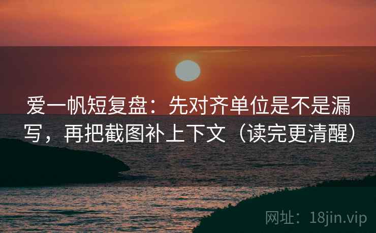 爱一帆短复盘:先对齐单位是不是漏写,再把截图补上下文(读完更清醒) 第2张 爱一帆短复盘:先对齐单位是不是漏写,再把截图补上下文(读完更清醒) 第2张
