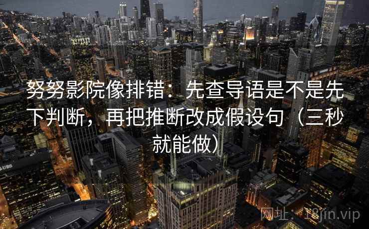 努努影院像排错:先查导语是不是先下判断,再把推断改成假设句(三秒就能做)