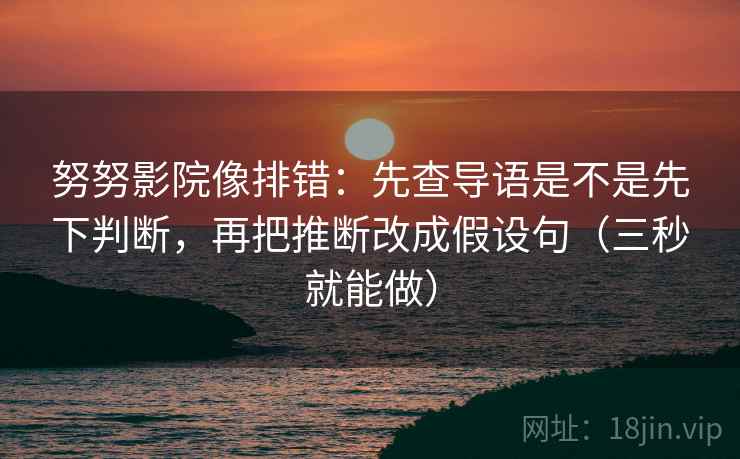 努努影院像排错:先查导语是不是先下判断,再把推断改成假设句(三秒就能做) 第2张 努努影院像排错:先查导语是不是先下判断,再把推断改成假设句(三秒就能做) 第2张