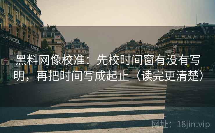 黑料网像校准:先校时间窗有没有写明,再把时间写成起止(读完更清楚) 第2张 黑料网像校准:先校时间窗有没有写明,再把时间写成起止(读完更清楚) 第2张