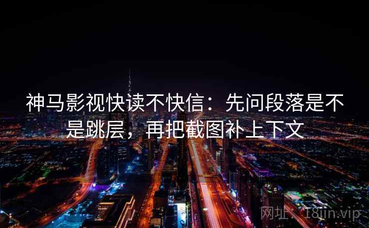 神马影视快读不快信：先问段落是不是跳层，再把截图补上下文