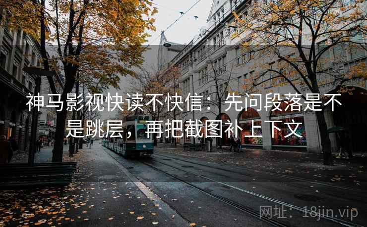 神马影视快读不快信:先问段落是不是跳层,再把截图补上下文 第2张 神马影视快读不快信:先问段落是不是跳层,再把截图补上下文 第2张