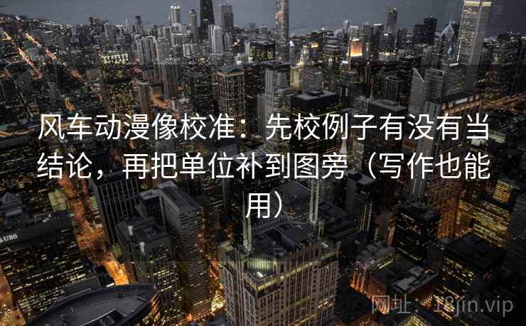 风车动漫像校准:先校例子有没有当结论,再把单位补到图旁(写作也能用)