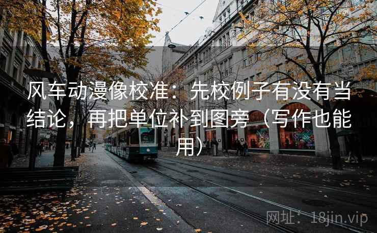 风车动漫像校准:先校例子有没有当结论,再把单位补到图旁(写作也能用) 第2张 风车动漫像校准:先校例子有没有当结论,再把单位补到图旁(写作也能用) 第2张