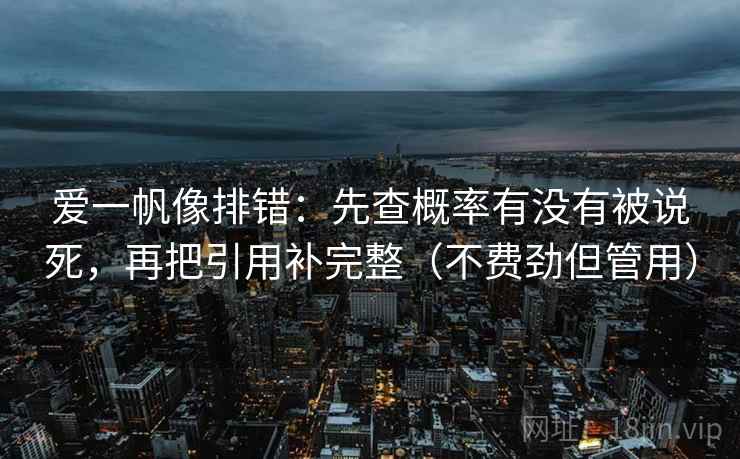 爱一帆像排错:先查概率有没有被说死,再把引用补完整(不费劲但管用) 第2张 爱一帆像排错:先查概率有没有被说死,再把引用补完整(不费劲但管用) 第2张