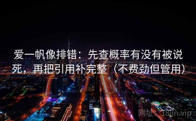 爱一帆像排错:先查概率有没有被说死,再把引用补完整(不费劲但管用)