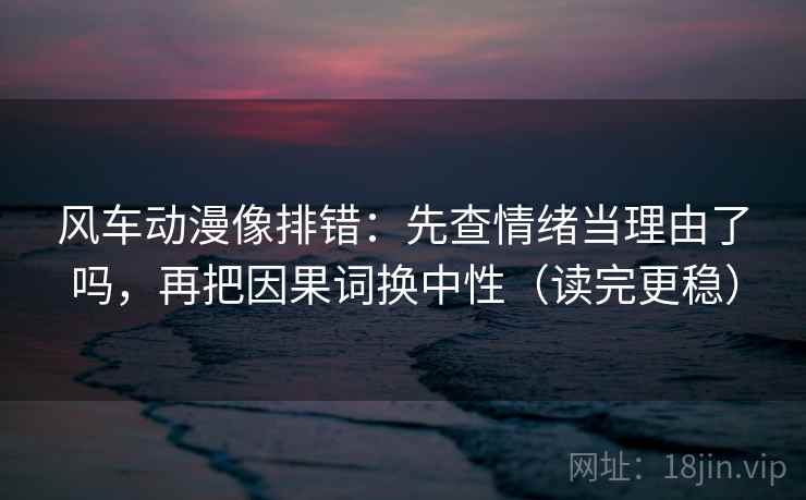 风车动漫像排错:先查情绪当理由了吗,再把因果词换中性(读完更稳)