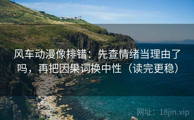 风车动漫像排错:先查情绪当理由了吗,再把因果词换中性(读完更稳) 第2张 风车动漫像排错:先查情绪当理由了吗,再把因果词换中性(读完更稳) 第2张