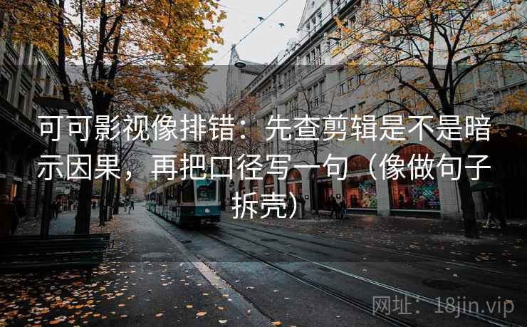 可可影视像排错:先查剪辑是不是暗示因果,再把口径写一句(像做句子拆壳) 第2张 可可影视像排错:先查剪辑是不是暗示因果,再把口径写一句(像做句子拆壳) 第2张
