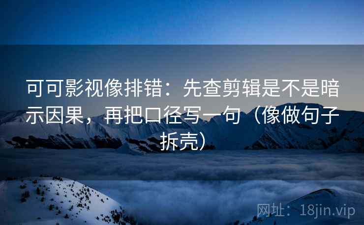 可可影视像排错:先查剪辑是不是暗示因果,再把口径写一句(像做句子拆壳)