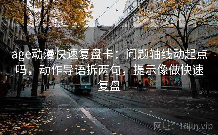 age动漫快速复盘卡：问题轴线动起点吗，动作导语拆两句，提示像做快速复盘