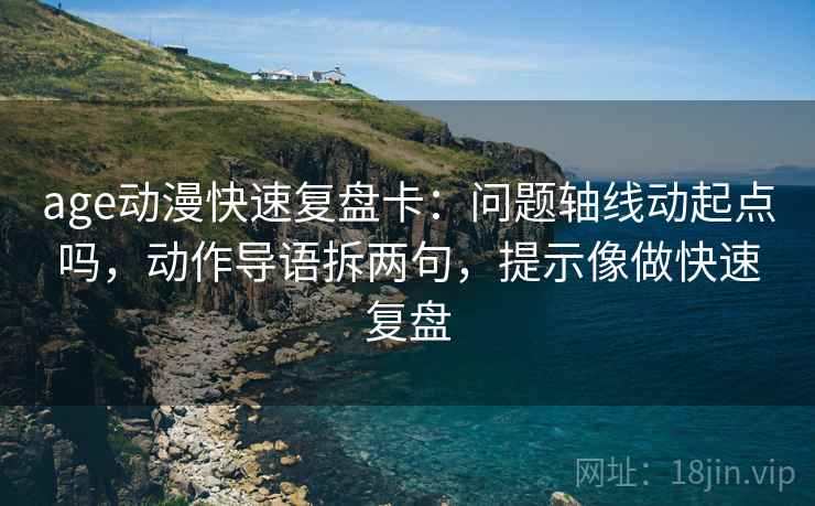 age动漫快速复盘卡:问题轴线动起点吗,动作导语拆两句,提示像做快速复盘 第2张 age动漫快速复盘卡:问题轴线动起点吗,动作导语拆两句,提示像做快速复盘 第2张