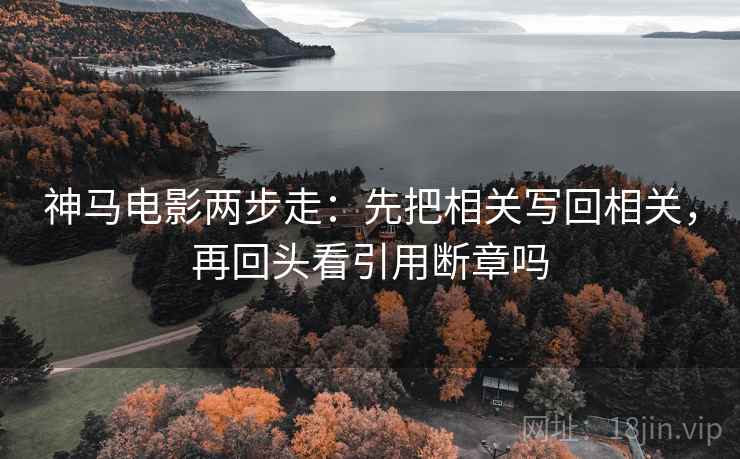 神马电影两步走：先把相关写回相关，再回头看引用断章吗