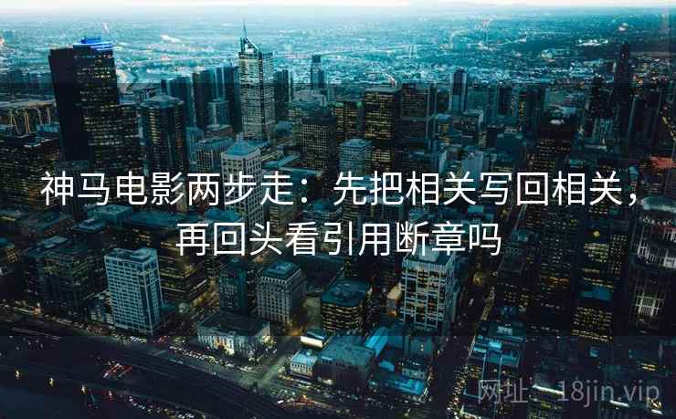 神马电影两步走：先把相关写回相关，再回头看引用断章吗  第2张