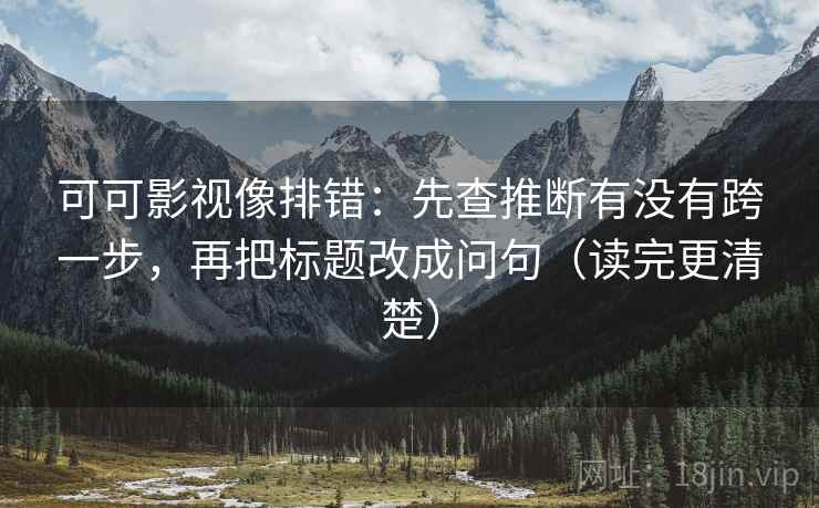 可可影视像排错:先查推断有没有跨一步,再把标题改成问句(读完更清楚)