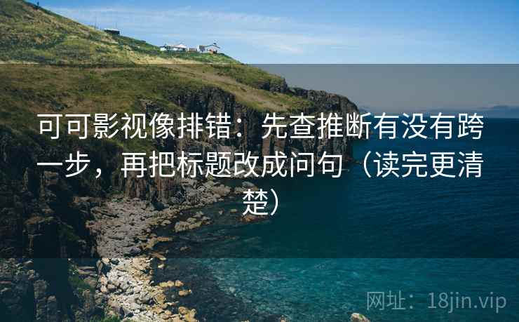 可可影视像排错:先查推断有没有跨一步,再把标题改成问句(读完更清楚) 第2张 可可影视像排错:先查推断有没有跨一步,再把标题改成问句(读完更清楚) 第2张