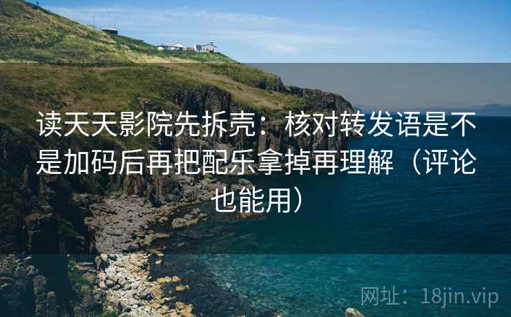 读天天影院先拆壳:核对转发语是不是加码后再把配乐拿掉再理解(评论也能用)