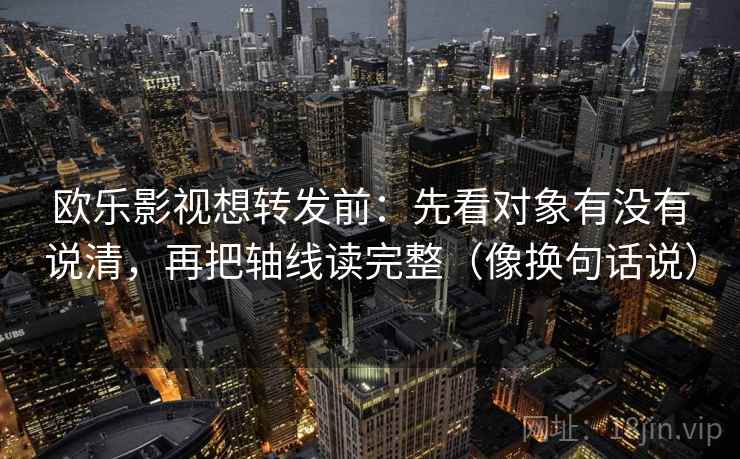 欧乐影视想转发前：先看对象有没有说清，再把轴线读完整（像换句话说）  第2张