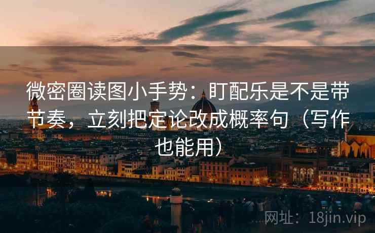 微密圈读图小手势：盯配乐是不是带节奏，立刻把定论改成概率句（写作也能用）