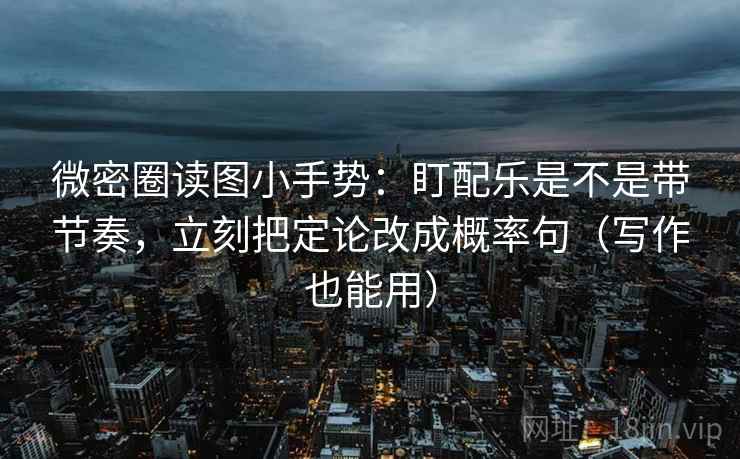 微密圈读图小手势：盯配乐是不是带节奏，立刻把定论改成概率句（写作也能用）  第2张