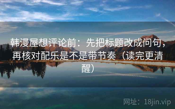 韩漫屋想评论前:先把标题改成问句,再核对配乐是不是带节奏(读完更清醒) 第2张 韩漫屋想评论前:先把标题改成问句,再核对配乐是不是带节奏(读完更清醒) 第2张