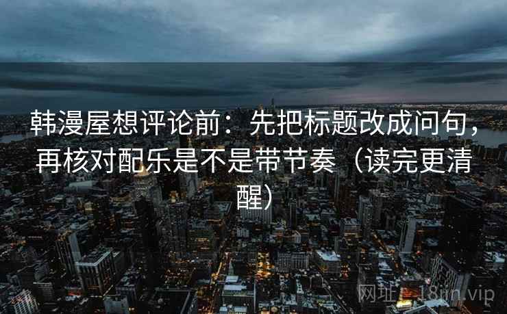 韩漫屋想评论前：先把标题改成问句，再核对配乐是不是带节奏（读完更清醒）