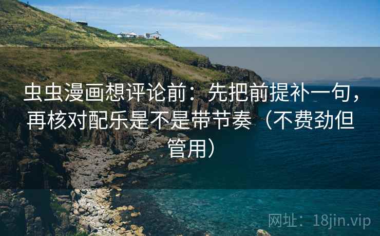 虫虫漫画想评论前：先把前提补一句，再核对配乐是不是带节奏（不费劲但管用）