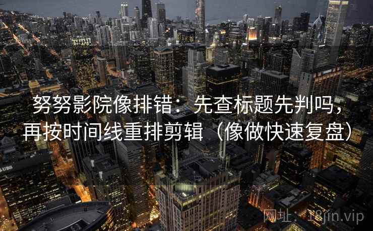努努影院像排错：先查标题先判吗，再按时间线重排剪辑（像做快速复盘）