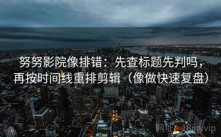 努努影院像排错:先查标题先判吗,再按时间线重排剪辑(像做快速复盘) 第2张 努努影院像排错:先查标题先判吗,再按时间线重排剪辑(像做快速复盘) 第2张