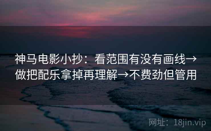神马电影小抄：看范围有没有画线→做把配乐拿掉再理解→不费劲但管用
