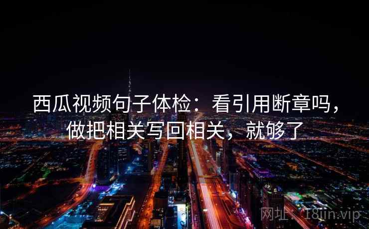 西瓜视频句子体检：看引用断章吗，做把相关写回相关，就够了  第2张