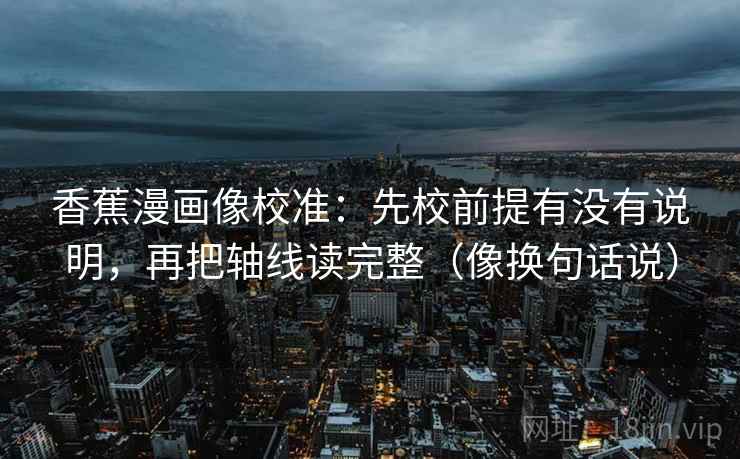 香蕉漫画像校准：先校前提有没有说明，再把轴线读完整（像换句话说）