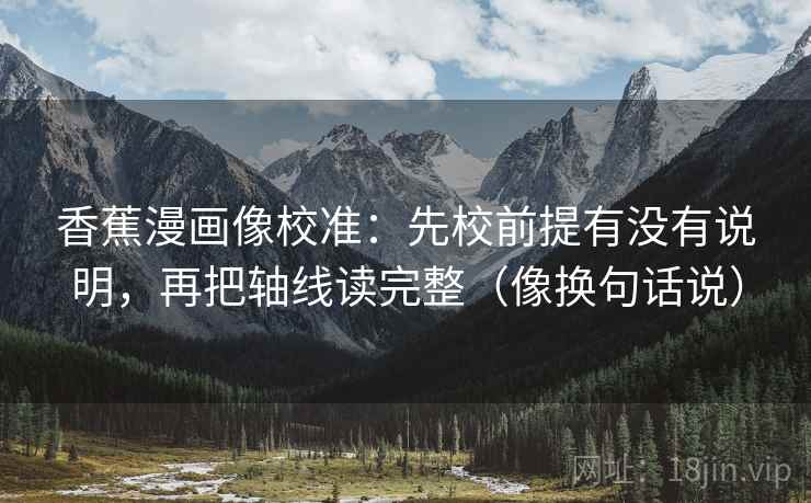 香蕉漫画像校准:先校前提有没有说明,再把轴线读完整(像换句话说) 第2张 香蕉漫画像校准:先校前提有没有说明,再把轴线读完整(像换句话说) 第2张